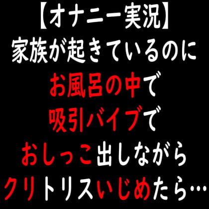 Cover of 【オナニー実況】家族が起きているのにお風呂の中で吸引バイブでおしっこ出しながらクリトリスいじめたら…